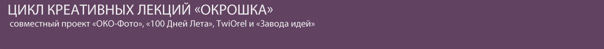 «ОКО-Фото», проект «100 Дней Лета», центр креативных решений «Завод идей», твиттер-сообщество Орла «Twiorel» представляют Цикл креативных лекций «ОКРОШКА»